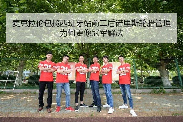 麦克拉伦包揽西班牙站前二后诺里斯轮胎管理为何更像冠军解法