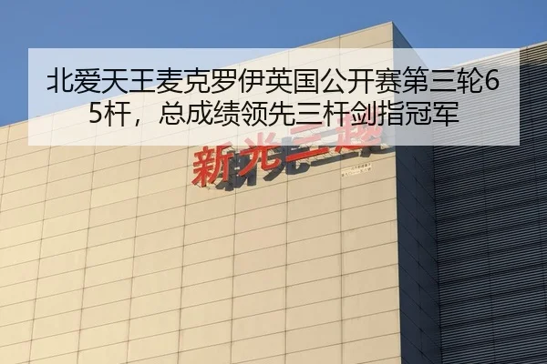 北爱天王麦克罗伊英国公开赛第三轮65杆，总成绩领先三杆剑指冠军