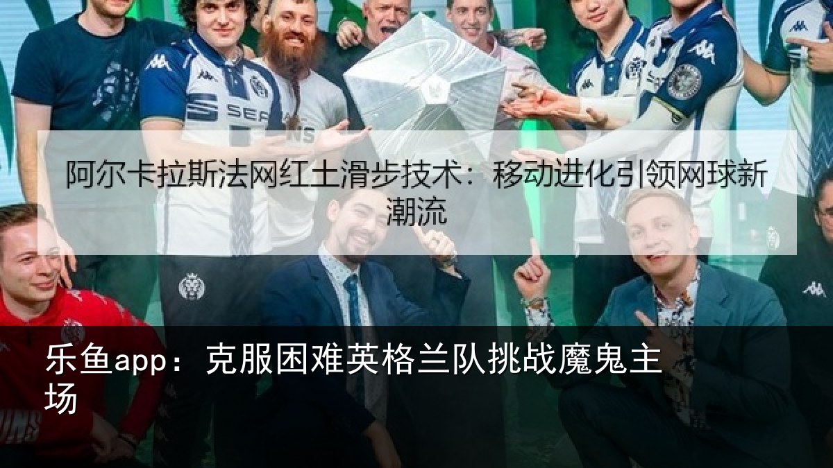 乐鱼app：克服困难英格兰队挑战魔鬼主场
