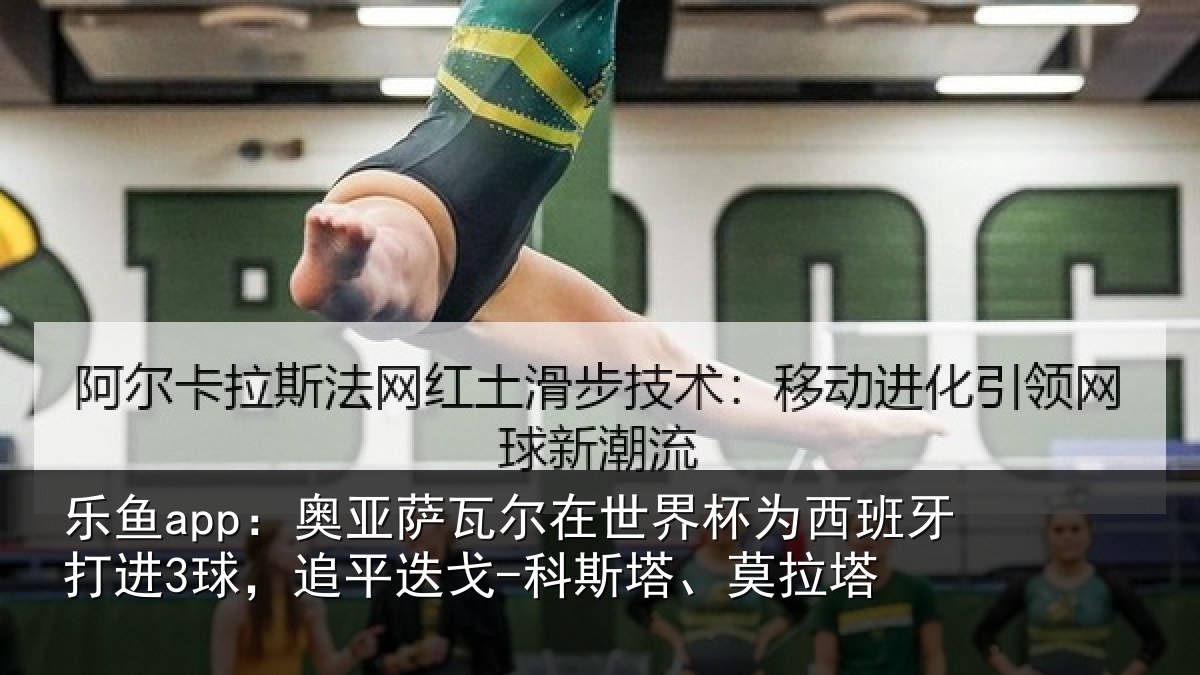 乐鱼app：奥亚萨瓦尔在世界杯为西班牙打进3球，追平迭戈-科斯塔、莫拉塔