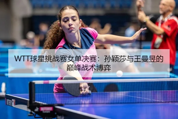 WTT球星挑战赛女单决赛：孙颖莎与王曼昱的巅峰战术博弈