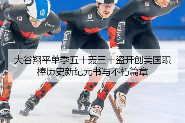 大谷翔平单季五十轰三十盗开创美国职棒历史新纪元书写不朽篇章