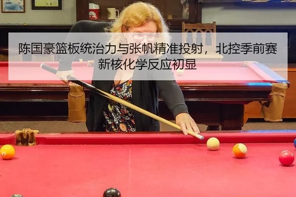 陈国豪篮板统治力与张帆精准投射，北控季前赛新核化学反应初显