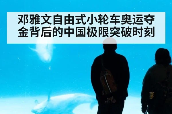 邓雅文自由式小轮车奥运夺金背后的中国极限突破时刻