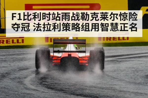 F1比利时站雨战勒克莱尔惊险夺冠 法拉利策略组用智慧正名
