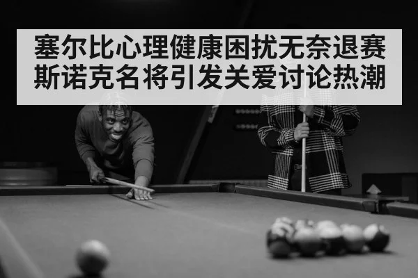 塞尔比心理健康困扰无奈退赛 斯诺克名将引发关爱讨论热潮